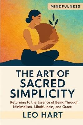 The Art of Sacred Simplicity: Returning to the Essence of Being Through Minimalism, Mindfulness, and Grace - Leo Hart - cover