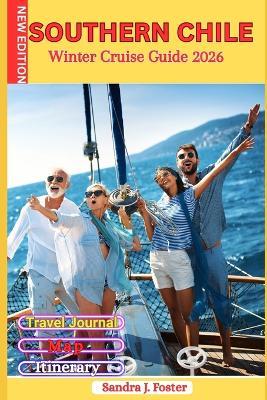 Southern Chile Winter Cruise Guide 2026: Your Polar Patagonia Fjords Companion for Cold-Season Cruising. Includes Wildlife Hotspots, Shore Excursions, Packing Lists, Maps, Budgets, and Itineraries for an Effortless Voyage - Sandra J Foster - cover