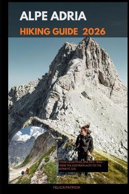 Alpe Adria Hiking Guide 2026: Three Countries, One Epic Trail - From the Austrian Alps to the Adriatic Sea - Felicia Patricia - cover