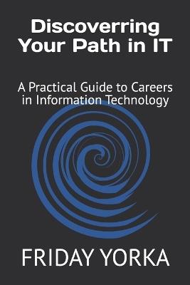 Discovering Your Path in IT: A Practical Guide to Careers in Information Technology - Friday Yorka - cover
