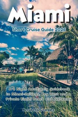 Miami Short Cruise Guide 2026: A 4 Night Adult-Only Guidebook to Miami-Sailings, Key West and a Private Bimini Beach Club Getaway - Annabella Georgina - cover