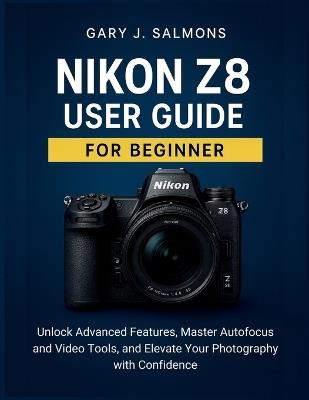 Nikon Z8 User Guide for Beginner: Unlock Advanced Features, Master Autofocus and Video Tools, and Elevate Your Photography with Confidence - Gary J Salmons - cover