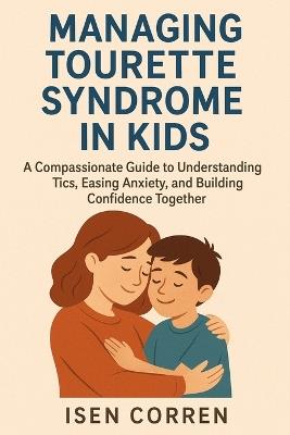 Managing Tourette Syndrome in Kids: A Compassionate Guide to Understanding Tics, Easing Anxiety, and Building Confidence Together - Isen Corren - cover