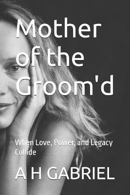 Mother of the Groom'd: When Love, Power, and Legacy Collide - A H Gabriel - cover