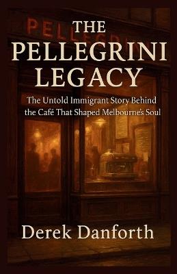 The Pellegrini Legacy: The Untold Immigrant Story Behind the Café That Shaped Melbourne's Soul - Derek Danforth - cover