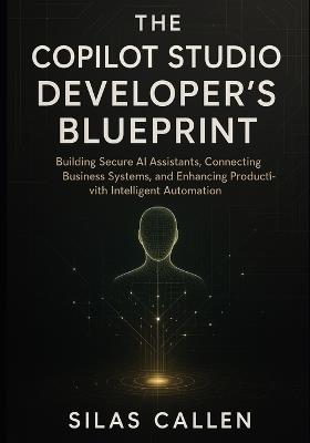 The Copilot Studio Developer's Blueprint: Building Secure AI Assistants, Connecting Business Systems, and Enhancing Productivity with Intelligent Automation - Silas Callen - cover