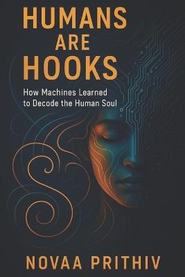 Humans Are Hooks: HOW MACHINES LEARNED TO DECODE THE HUMAN SOUL: Understanding Algorithms, Dopamine Loops, and the Psychology of the Modern Mind - Novaa Prithiv - cover