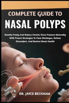 Complete Guide to Nasal Polyps: Breathe Freely And Reduce Chronic Sinus Pressure Naturally With Proven Strategies To Clear Blockages, Relieve Discomfort, And Restore Nasal Health - Jayce Beckham - cover