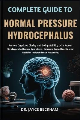 Complete Guide to Normal Pressure Hydrocephalus: Restore Cognitive Clarity and Daily Mobility with Proven Strategies to Reduce Symptoms, Enhance Brain Health, and Reclaim Independence Naturally - Jayce Beckham - cover