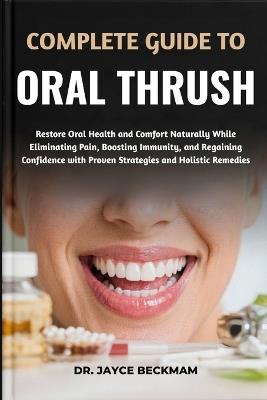 Complete Guide to Oral Thrush: Restore Oral Health and Comfort Naturally While Eliminating Pain, Boosting Immunity, and Regaining Confidence with Proven Strategies and Holistic Remedies - Jayce Beckham - cover