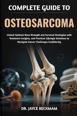 Complete Guide to Osteosarcoma: Unlock Optimal Bone Strength and Survival Strategies with Treatment Insights, and Practical Lifestyle Solutions to Navigate Cancer Challenges Confidently - Jayce Beckham - cover
