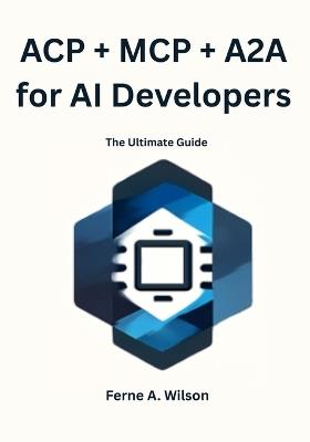 ACP + MCP + A2A for AI Developers: The Ultimate Guide - Ferne A Wilson - cover