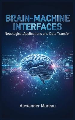 Brain-Machine Interfaces: Neurological Applications and Data Transfer - Alexander Moreau - cover