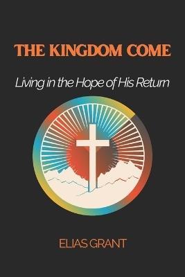 The Kingdom Come: Living in the Hope of His Return - Elias Grant - cover