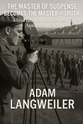 The Master of Suspense Becomes the Master of Truth: Alfred Hitchcock's Secret War Against Disbelief - Adam Langweiler - cover