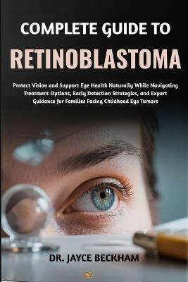 Complete Guide to Retinoblastoma: Protect Vision and Support Eye Health Naturally While Navigating Treatment Options, Early Detection Strategies, and Expert Guidance for Families Facing Childhood Eye Tumors - Jayce Beckham - cover