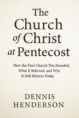 The Church of Christ at Pentecost: How the First Church Was Founded, What It Believed, and Why It Still Matters Today - Dennis Henderson - cover