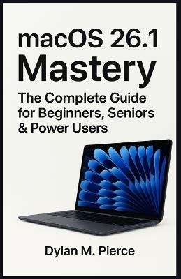 macOS 26.1 Mastery: The Complete Guide for Beginners, Seniors & Power Users - Dylan M Pierce - cover