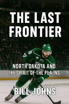 The Last Frontier: North Dakota and the Spirit of the Plains - Bill Johns - cover