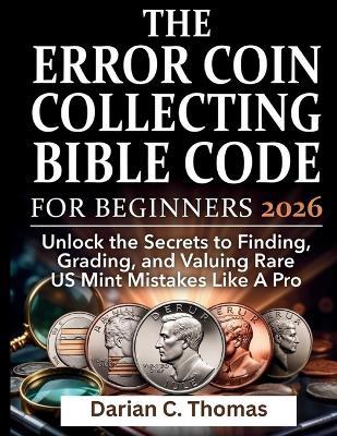 The Error Coin Collecting Bible Code for Beginners: Unlock the Secrets to Finding, Grading, and Valuing Rare US Mint Mistakes Like A Pro - Darian C Thomas - cover
