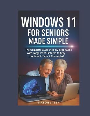Windows 11 for Seniors Made Simple: The Complete 2026 Step-by-Step Guide with Large-Print Pictures to Stay Confident, Safe & Connected. - Mason Laser - cover