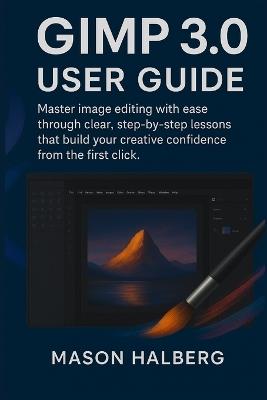 Gimp3.0 User Guide: Master image editing with ease through clear, step-by-step lessons that build your creative confidence from the first click. - Mason Halberg - cover