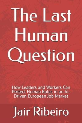 The Last Human Question: How Leaders and Workers Can Protect Human Roles in an AI-Driven European Job Market - Jair Ribeiro - cover
