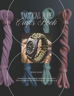 Tactical Rope Crafts Book: Construct Outdoor Ready Fashionable Tools with Strong Braids Using Cord Techniques That Last Long - Jenna Sharp - cover