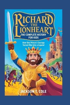 Richard the Lionheart: The Complete History for Kids: How one prince's courage turned him into a legend - Jackson T Cole - cover