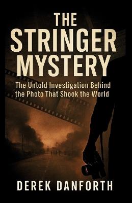 The Stringer Mystery: The Untold Investigation Behind the Photo That Shook the World - Derek Danforth - cover