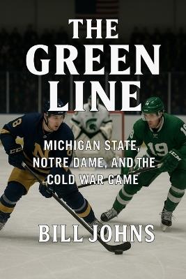 The Green Line: Michigan State, Notre Dame, and the Cold War Game - Bill Johns - cover