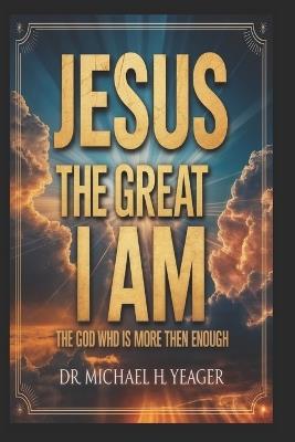 Jesus the Great I Am: The God Who Is More Then Enough - Michael H Yeager - cover