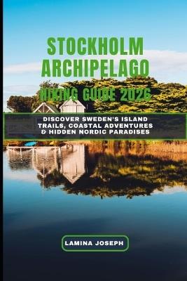 Stockholm Archipelago Hiking Guide 2026: Discover Sweden's Island Trails, Coastal Adventures & Hidden Nordic Paradises - Lamina Joseph - cover