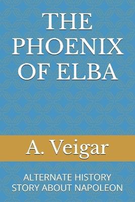 The Phoenix of Elba: Alternate History Story about Napoleon - A Veigar - cover