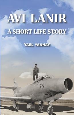 Avi Lanir - A Short Life Story: The Courage and Capture of an Israeli Fighter Pilot - Yael Yannay - cover
