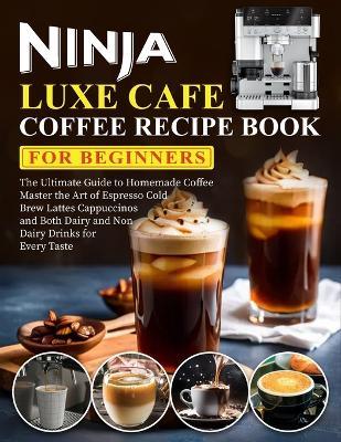 Ninja Luxe Cafe Coffee Recipe Book for Beginners: The Ultimate Guide to Homemade Coffee Master the Art of Espresso Cold Brew Lattes Cappuccinos and Both Dairy and Non Dairy Drinks for Every Taste - Nora Bright - cover