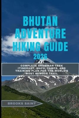 Bhutan Adventure Hiking Guide 2026: Complete Snowman Trek Itinerary, Maps, Camps, and Training Plan for the World's Most Remote Trail - Brooks Saint - cover