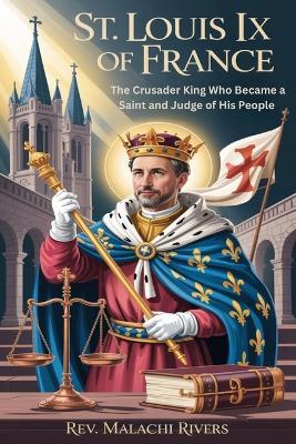 St. Louis IX of France: The Crusader King Who Became a Saint and Judge of His People - Malachi Rivers - cover