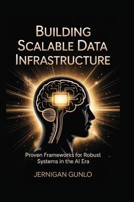 Building Scalable Data Infrastructure: Proven Frameworks for Robust Systems in the AI Era - Jernigan Gunlo - cover