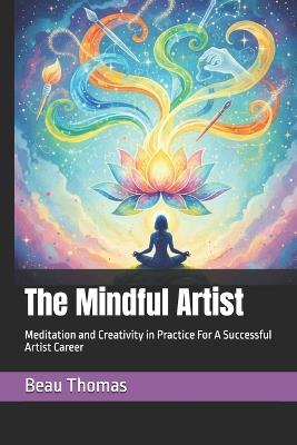 The Mindful Artist: Meditation and Creativity in Practice For A Successful Artist Career - Beau James Thomas - cover