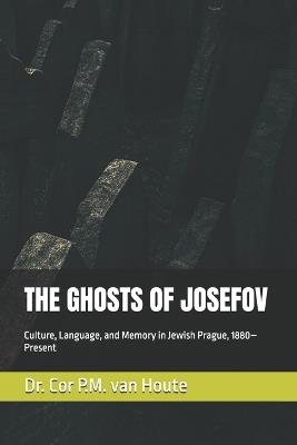 The Ghosts of Josefov: Culture, Language, and Memory in Jewish Prague, 1880-Present - Cor P M Van Houte - cover