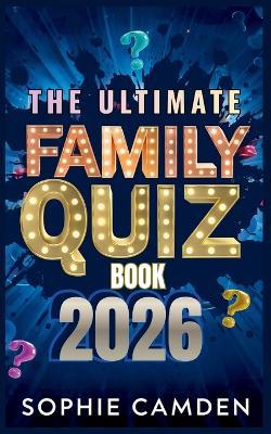 The Ultimate Family Quiz Book 2026: Family Trivia Fun for Every Generation - From Easy Kids Questions to Brain-Busting Adult Rounds - Sophie Camden - cover