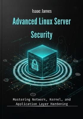 Advanced Linux Server Security: Mastering Network, Kernel, and Application Layer Hardening - Isaac James - cover