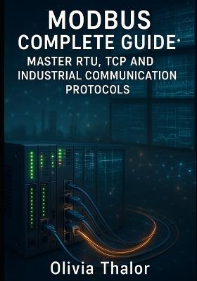 Modbus Complete Guide: MASTER RTU, TCP AND INDUSTRIAL COMMUNICATION PROTOCOLS: From Basics to Advanced Implementation with PLCs, SCADA Systems and Real Applications - Olivia Thalor - cover