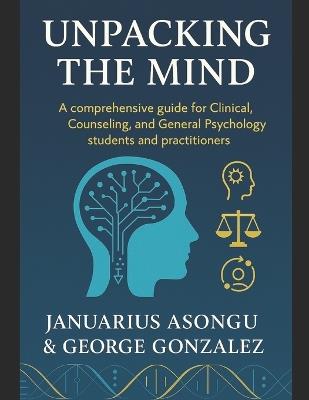 Unpacking the Mind: A Comprehensive Guide for Clinical, Counseling, and General Psychology Students and Practitioners - George Alberto Gonzalez,Januarius Asongu - cover
