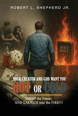 Your Creator and God Want You HOT or COLD: Get Off The Fence; AND LAUNCH into the FIRE!!! - Robert L Shepherd - cover