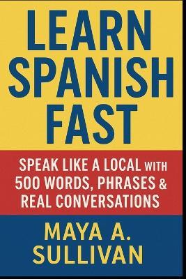 Learn Spanish Fast: Speak Like a Local with 500 Words, Phrases & Real Conversations - Maya A Sullivan - cover