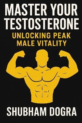 Master Your Testosterone: Unlocking Peak Male Vitality - Shubham Dogra - cover