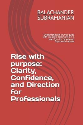Rise with Purpose: Clarity, Confidence, and Direction for Professionals: Reflective book with insightful tools woven in a story form for Growth and Exponential results - Balachander Subramanian - cover