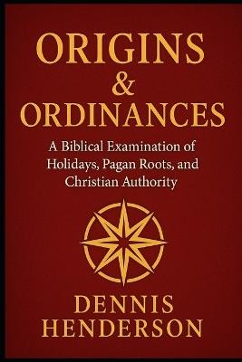 Origins & Ordinances: A Biblical Examination of Holidays, Pagan Roots, and Christian Authority - Dennis Henderson - cover